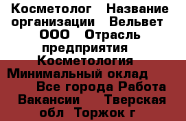 Косметолог › Название организации ­ Вельвет, ООО › Отрасль предприятия ­ Косметология › Минимальный оклад ­ 35 000 - Все города Работа » Вакансии   . Тверская обл.,Торжок г.